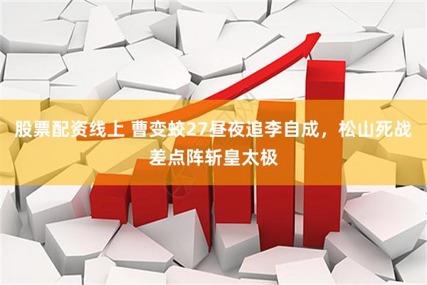 股票配资线上 曹变蛟27昼夜追李自成，松山死战差点阵斩皇太极