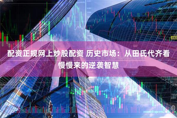 配资正规网上炒股配资 历史市场：从田氏代齐看慢慢来的逆袭智慧