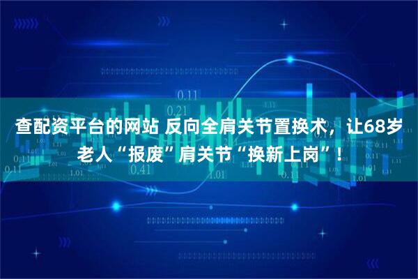 查配资平台的网站 反向全肩关节置换术，让68岁老人“报废”肩关节“换新上岗”！