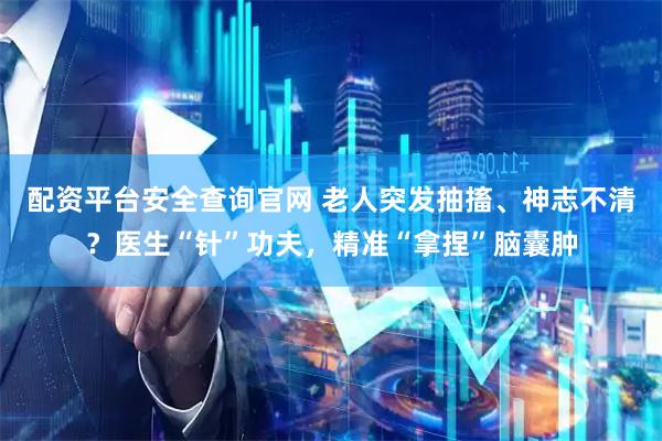 配资平台安全查询官网 老人突发抽搐、神志不清？医生“针”功夫，精准“拿捏”脑囊肿