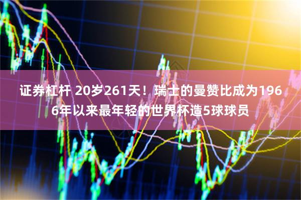 证券杠杆 20岁261天！瑞士的曼赞比成为1966年以来最年轻的世界杯造5球球员