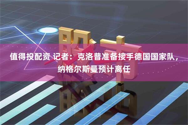 值得投配资 记者：克洛普准备接手德国国家队，纳格尔斯曼预计离任