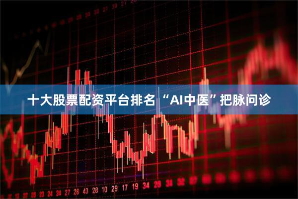 十大股票配资平台排名 “AI中医”把脉问诊