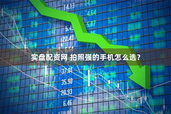 实盘配资网 拍照强的手机怎么选？