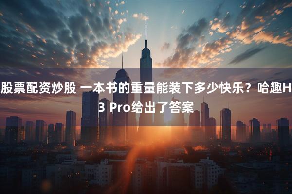 股票配资炒股 一本书的重量能装下多少快乐？哈趣H3 Pro给出了答案