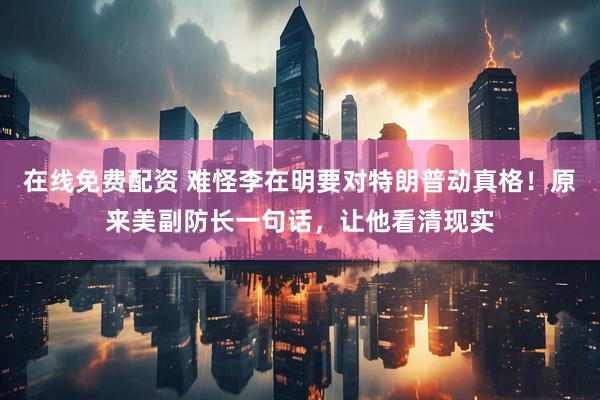 在线免费配资 难怪李在明要对特朗普动真格！原来美副防长一句话，让他看清现实
