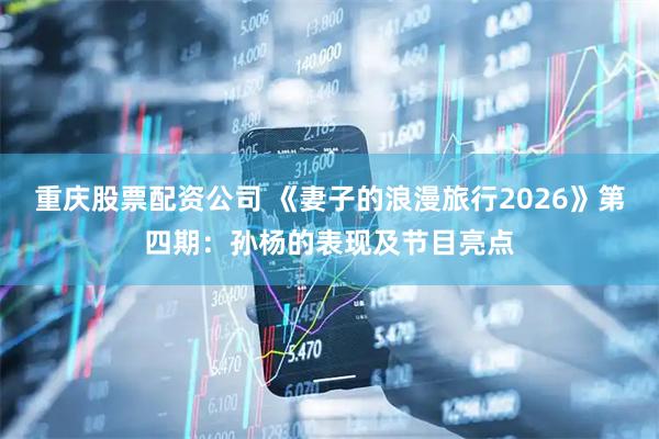 重庆股票配资公司 《妻子的浪漫旅行2026》第四期：孙杨的表现及节目亮点