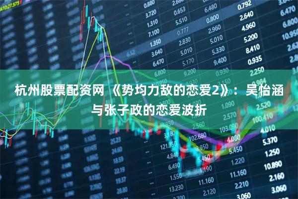 杭州股票配资网 《势均力敌的恋爱2》：吴怡涵与张子政的恋爱波折