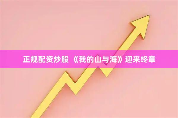 正规配资炒股 《我的山与海》迎来终章