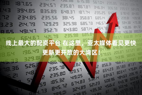 线上最大的配资平台 在这里，亚太媒体看见更快更新更开放的大湾区！