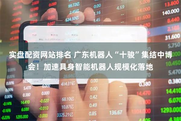 实盘配资网站排名 广东机器人“十骏”集结中博会！加速具身智能机器人规模化落地