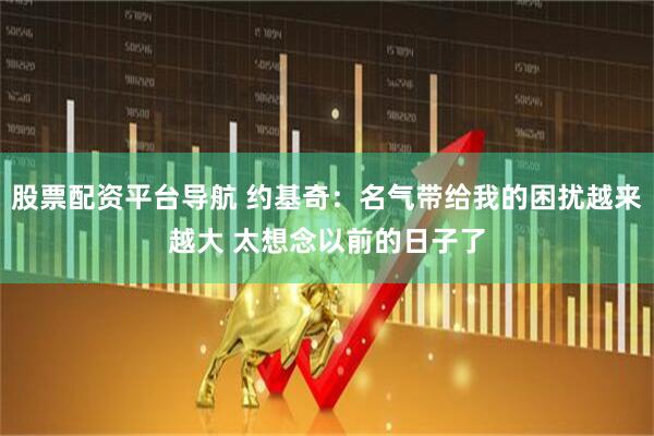 股票配资平台导航 约基奇：名气带给我的困扰越来越大 太想念以前的日子了
