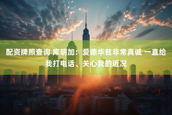 配资牌照查询 库明加：爱德华兹非常真诚 一直给我打电话、关心我的近况
