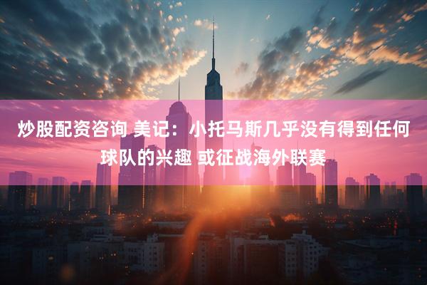 炒股配资咨询 美记：小托马斯几乎没有得到任何球队的兴趣 或征战海外联赛