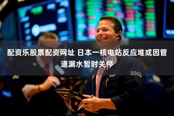配资乐股票配资网址 日本一核电站反应堆或因管道漏水暂时关停