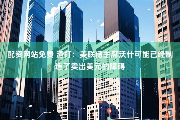配资网站免费 渣打：美联储主席沃什可能已经制造了卖出美元的障碍