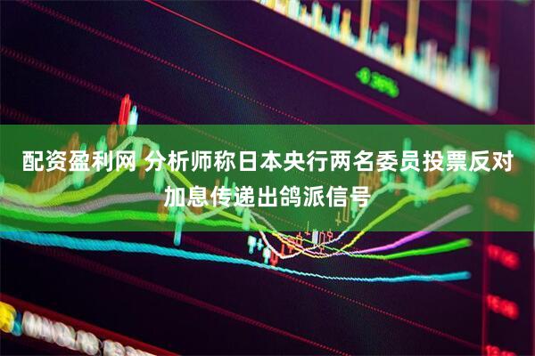 配资盈利网 分析师称日本央行两名委员投票反对加息传递出鸽派信号
